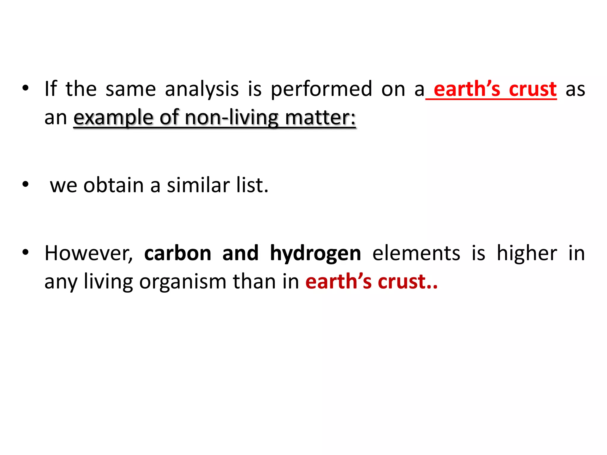 • If the same analysis is performed on a earth’s crust as
an example of non-living matter:
• we obtain a similar list.
• However, carbon and hydrogen elements is higher in
any living organism than in earth’s crust..
 