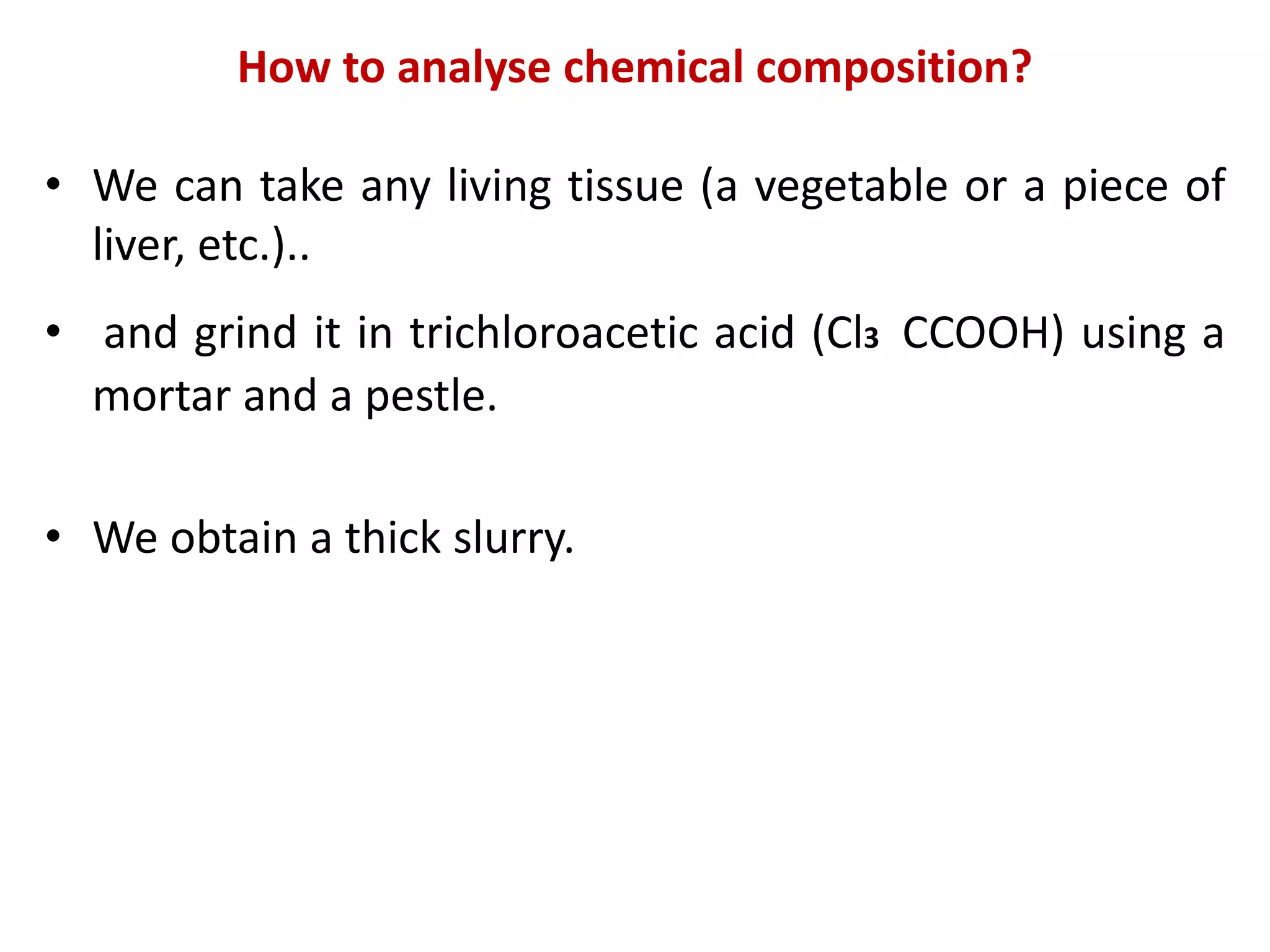 How to analyse chemical composition?
• We can take any living tissue (a vegetable or a piece of
liver, etc.)..
• and grind it in trichloroacetic acid (Cl3 CCOOH) using a
mortar and a pestle.
• We obtain a thick slurry.
 
