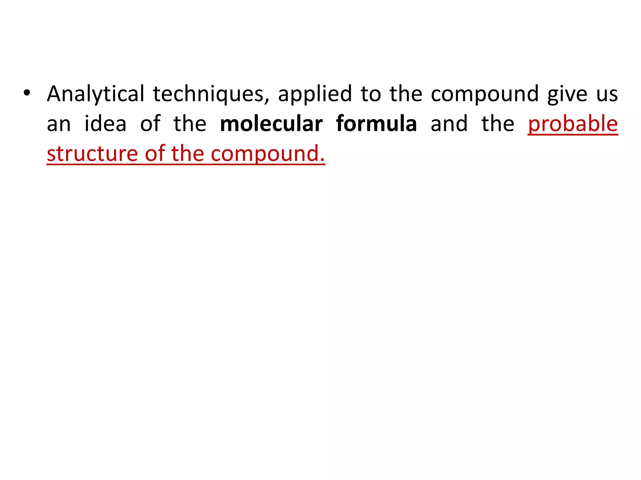 • Analytical techniques, applied to the compound give us
an idea of the molecular formula and the probable
structure of the compound.
 