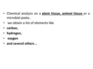 • Chemical analysis on a plant tissue, animal tissue or a
microbial paste..
• we obtain a list of elements like
• carbon,
• hydrogen,
• oxygen
• and several others ..
 