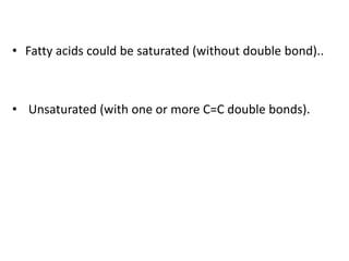 • Fatty acids could be saturated (without double bond)..
• Unsaturated (with one or more C=C double bonds).
 