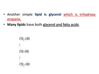 • Another simple lipid is glycerol which is trihydroxy
propane.
• Many lipids have both glycerol and fatty acids.
 