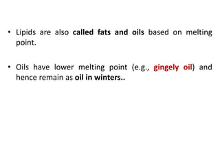 • Lipids are also called fats and oils based on melting
point.
• Oils have lower melting point (e.g., gingely oil) and
hence remain as oil in winters..
 