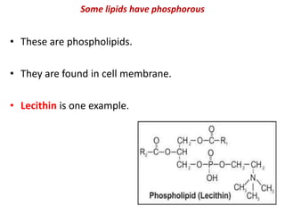 Some lipids have phosphorous
• These are phospholipids.
• They are found in cell membrane.
• Lecithin is one example.
 