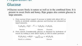 Preparation of
Glucose
16
Glucose occurs freely in nature as well as in the combined form. It is
present in sweet fruits and honey. Ripe grapes also contain glucose in
large amounts.
 