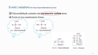D and L notations (It’s base Glyceraldehydestructure)
21
 Glyceraldehyde contains one asymmetric carbon atom.
 Exists in two enantiomeric forms.
 
