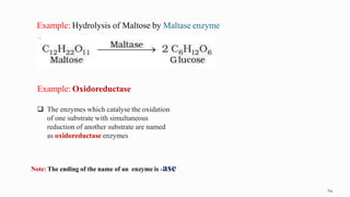 Example: Hydrolysis of Maltose by Maltase enzyme
64
Example: Oxidoreductase
 The enzymes which catalyse the oxidation
of one substrate with simultaneous
reduction of another substrate are named
as oxidoreductase enzymes
Note: The ending of the name of an enzyme is -ase
 