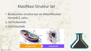 Klasifikasi Struktur Sel
• Berdasarkan strukturnya sel diklasifikasikan
menjadi 2, yaitu:
1. Sel Prokariotik
2. Sel Eukariotik
 