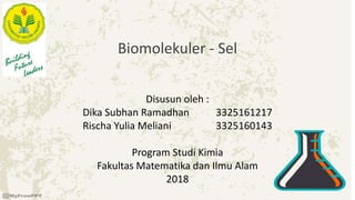 Biomolekuler - Sel
Disusun oleh :
Dika Subhan Ramadhan 3325161217
Rischa Yulia Meliani 3325160143
Program Studi Kimia
Fakultas Matematika dan Ilmu Alam
2018
 