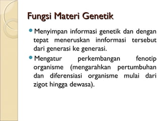 Fungsi Materi GenetikFungsi Materi Genetik
Menyimpan informasi genetik dan dengan
tepat meneruskan innformasi tersebut
dari generasi ke generasi.
Mengatur perkembangan fenotip
organisme (mengarahkan pertumbuhan
dan diferensiasi organisme mulai dari
zigot hingga dewasa).
 