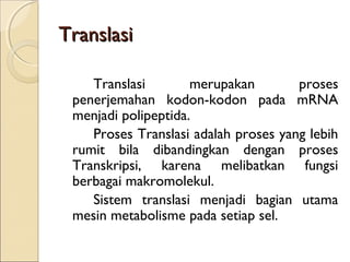 TranslasiTranslasi
Translasi merupakan proses
penerjemahan kodon-kodon pada mRNA
menjadi polipeptida.
Proses Translasi adalah proses yang lebih
rumit bila dibandingkan dengan proses
Transkripsi, karena melibatkan fungsi
berbagai makromolekul.
Sistem translasi menjadi bagian utama
mesin metabolisme pada setiap sel.
 