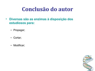 Conclusão do autor
• Diversas são as enzimas à disposição dos
estudiosos para:
– Propagar;
– Cortar;
– Modificar;
 