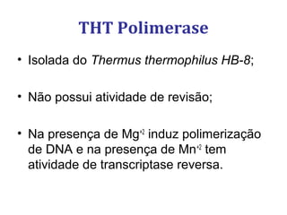 THT Polimerase
• Isolada do Thermus thermophilus HB-8;
• Não possui atividade de revisão;
• Na presença de Mg+2
induz polimerização
de DNA e na presença de Mn+2
tem
atividade de transcriptase reversa.
 