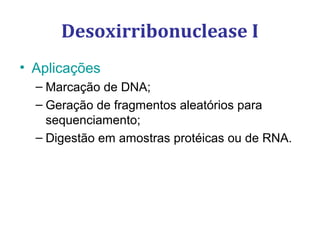 • Aplicações
– Marcação de DNA;
– Geração de fragmentos aleatórios para
sequenciamento;
– Digestão em amostras protéicas ou de RNA.
Desoxirribonuclease I
 