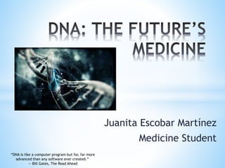 Juanita Escobar Martínez
Medicine Student
“DNA is like a computer program but far, far more
advanced than any software ever created.”
― Bill Gates, The Road Ahead
 