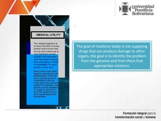 .
The goal of medicine today is not supplying
drugs that can produce damage to other
organs, the goal is to identify the problem
from the genome and from there find
appropriate solutions.
 