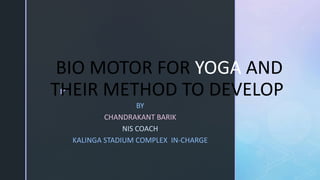 z
BIO MOTOR FOR YOGA AND
THEIR METHOD TO DEVELOP
BY
CHANDRAKANT BARIK
NIS COACH
KALINGA STADIUM COMPLEX IN-CHARGE
 