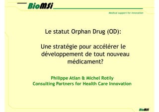 Le statut Orphan Drug (OD):

   Une stratégie pour accélérer le
   développement de tout nouveau
            médicament?

        Philippe Atlan & Michel Rotily
Consulting Partners for Health Care Innovation
 