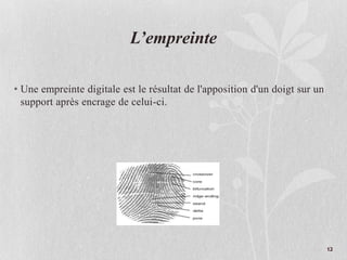 L’empreinte
• Une empreinte digitale est le résultat de l'apposition d'un doigt sur un
support après encrage de celui-ci.
12
 