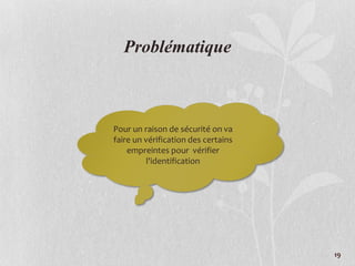 Problématique
Pour un raison de sécurité on va
faire un vérification des certains
empreintes pour vérifier
l'identification
19
 