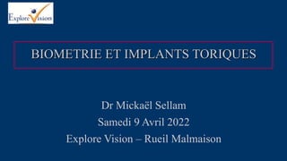 BIOMETRIE ET IMPLANTS TORIQUES
Dr Mickaël Sellam
Samedi 9 Avril 2022
Explore Vision – Rueil Malmaison
 