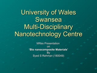 University of Wales Swansea Multi-Disciplinary Nanotechnology Centre MRes Presentation  on ‘ Bio nanocomposite Materials’ By Syed S Rehman (180049) 