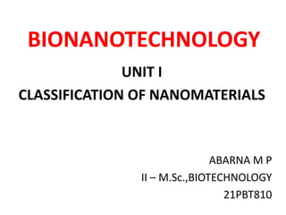 BIONANOTECHNOLOGY
UNIT I
CLASSIFICATION OF NANOMATERIALS
ABARNA M P
II – M.Sc.,BIOTECHNOLOGY
21PBT810
 