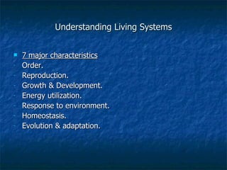 Understanding Living Systems 7 major characteristics Order. Reproduction. Growth & Development. Energy utilization. Response to environment. Homeostasis. Evolution & adaptation. 