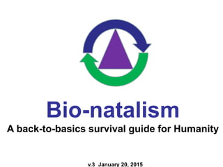 v.3 January 20, 2015
Bio-natalism
A back-to-basics survival guide for Humanity
 