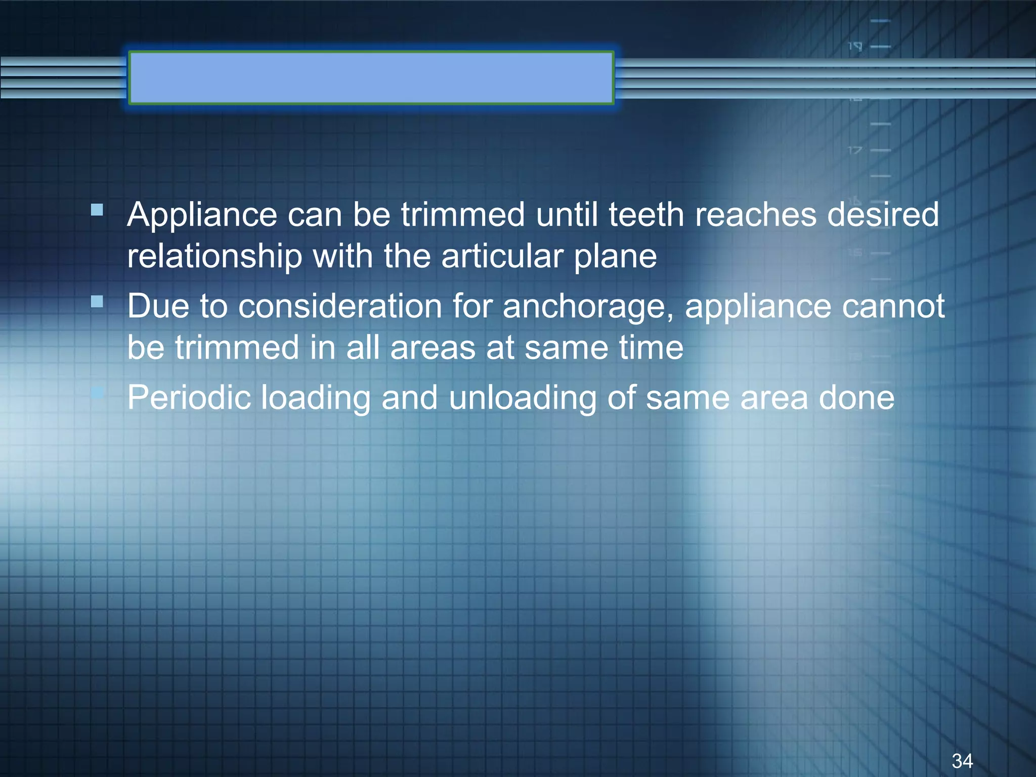  Appliance can be trimmed until teeth reaches desired
  relationship with the articular plane
 Due to consideration for anchorage, appliance cannot
  be trimmed in all areas at same time
 Periodic loading and unloading of same area done




                                                         34
 