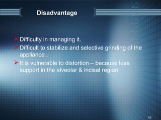 Disadvantage



 Difficulty in managing it.
 Difficult to stabilize and selective grinding of the
  appliance .
 It is vulnerable to distortion – because less
  support in the alveolar & incisal region




                                                         10
 