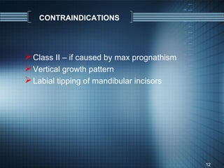 CONTRAINDICATIONS




 Class II – if caused by max prognathism
 Vertical growth pattern
 Labial tipping of mandibular incisors




                                            12
 