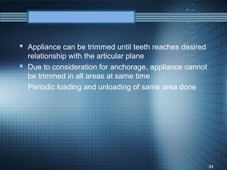  Appliance can be trimmed until teeth reaches desired
  relationship with the articular plane
 Due to consideration for anchorage, appliance cannot
  be trimmed in all areas at same time
 Periodic loading and unloading of same area done




                                                         34
 