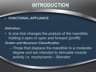 • FUNCTIONAL APPLIANCE
Definition:
• Is one that changes the posture of the mandible,
holding it open or open and forward (proffit)
Graber and Neumann Classification
– Those that displace the mandible to a moderate
degree and are intended to stimulate muscle
activity i.e. myodynamic – Bionator
3
 