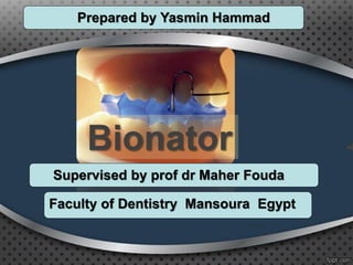 Bionator
Prepared by Yasmin Hammad
Supervised by prof dr Maher Fouda
Faculty of Dentistry Mansoura Egypt
 