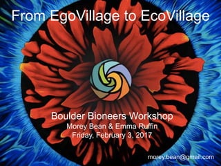 From EgoVillage to EcoVillage
Boulder Bioneers Workshop
Morey Bean & Emma Ruffin
Friday, February 3, 2017
morey.bean@gmail.com
 