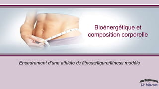 Bioénergétique et
composition corporelle
Encadrement d’une athlète de fitness/figure/fitness modèle
 