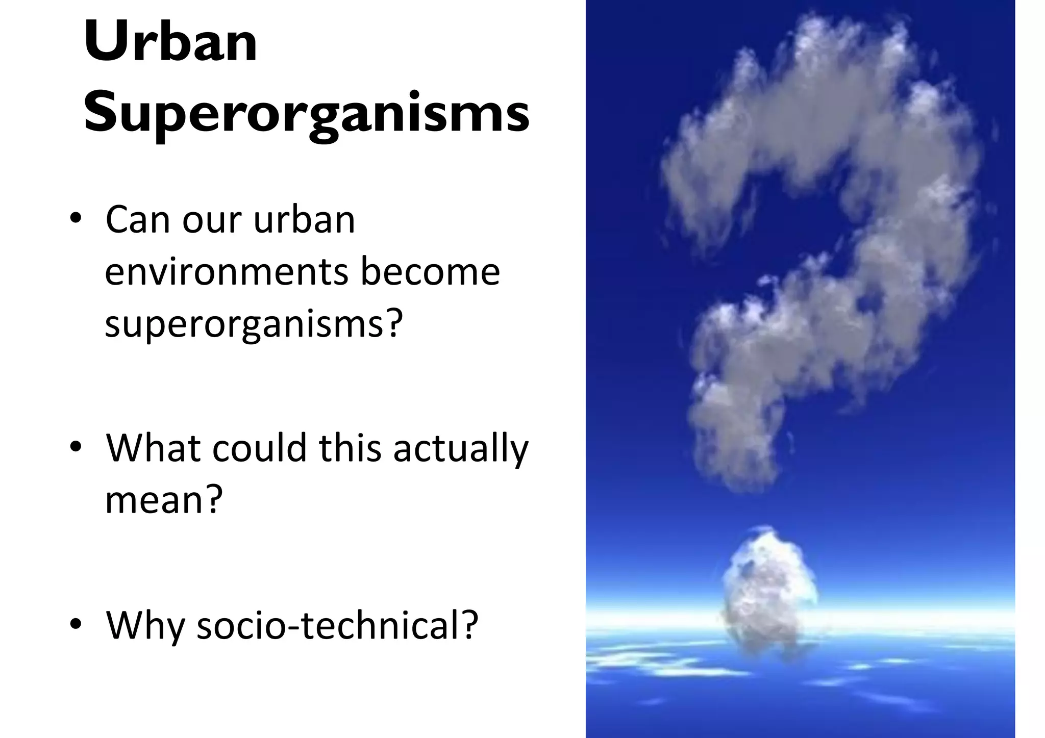 Urban
Superorganisms
•  Can(our(urban(
   environments(become(
   superorganisms?(

•  What(could(this(actually(
   mean?(

•  Why(socioEtechnical?(
 