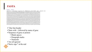 FASTA
 One line header
Stats with > followed by name of gene
Sequence of gene or protein
• Blank spaces
• Paragraph marks
• Numerals
Are all ignored
Steric sign * at the end
 