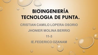 BIOINGENIERÍA
TECNOLOGIA DE PUNTA.
CRISTIAN CAMILO LOPERA OSORIO
JHONIER MOLINA BERRIO
11-3
IE.FEDERICO OZANAM
 