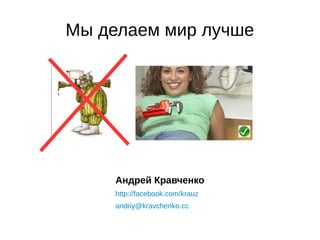 Мы делаем мир лучше
Андрей Кравченко
http://facebook.com/krauz
andriy@kravchenko.cc
 