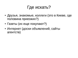 Где искать?
● Друзья, знакомые, коллеги (это в Киеве, где
половина приезжих?)
● Газеты (их еще покупают?)
● Интернет (доски объявлений, сайты
агентств)
 