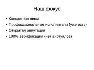 Наш фокус
● Конкретная ниша
● Профессиональные исполнители (уже есть)
● Открытая репутация
● 100% верификация (нет виртуалов)
 