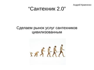 “Сантехник 2.0”
Сделаем рынок услуг сантехников
цивилизованным
Андрей Кравченко
 