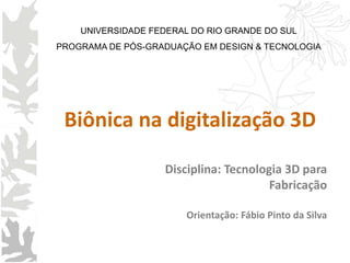 Disciplina: Tecnologia 3D para
Fabricação
Orientação: Fábio Pinto da Silva
Biônica na digitalização 3D
UNIVERSIDADE FEDERAL DO RIO GRANDE DO SUL
PROGRAMA DE PÓS-GRADUAÇÃO EM DESIGN & TECNOLOGIA
 