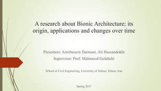 A research about Bionic Architecture; its
origin, applications and changes over time
Presenters: Amirhosein Darmani, Ali Hassandokht
Supervisor: Prof. Mahmood Golabchi
School of Civil Engineering, University of Tehran, Tehran, Iran
Spring 2017
 