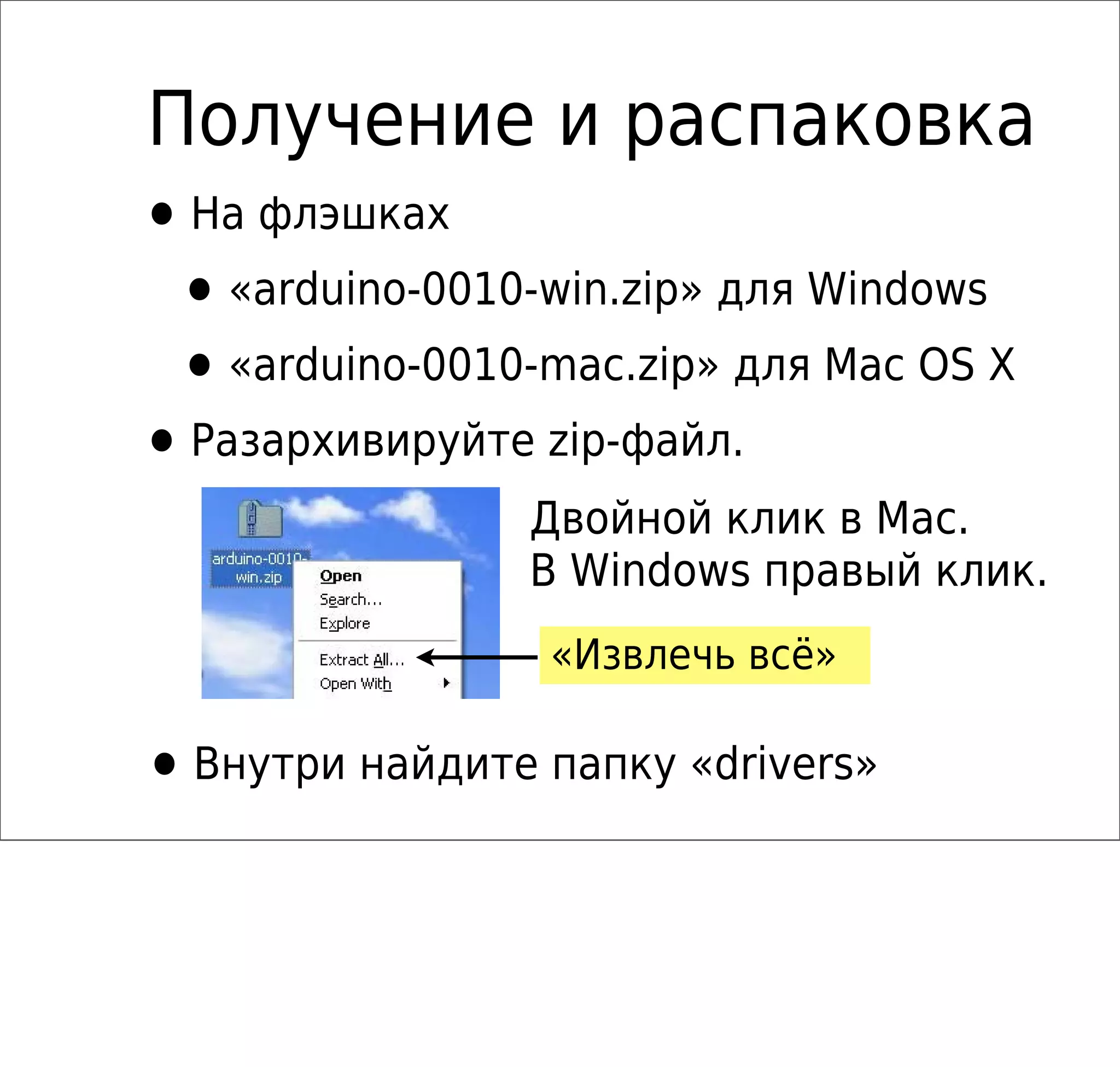 Получение и распаковка
•На флэшках
•«arduino-0010-win.zip» для Windows
•«arduino-0010-mac.zip» для Mac OS X
•Разархивируйте zip-файл.
«Извлечь всё»
Двойной клик в Mac.
В Windows правый клик.
•Внутри найдите папку «drivers»
 