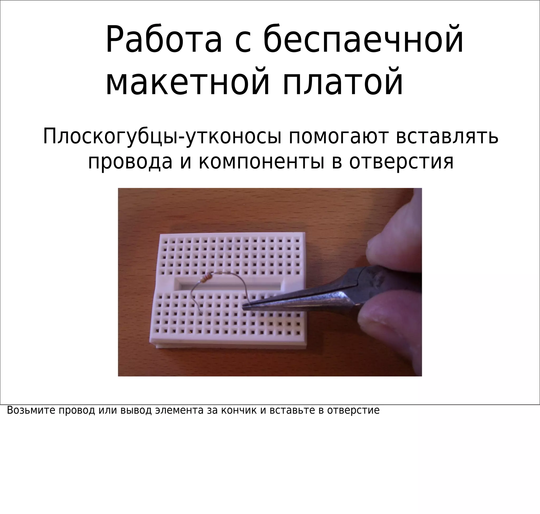 Работа с беспаечной
макетной платой
Плоскогубцы-утконосы помогают вставлять
провода и компоненты в отверстия
Возьмите провод или вывод элемента за кончик и вставьте в отверстие
 