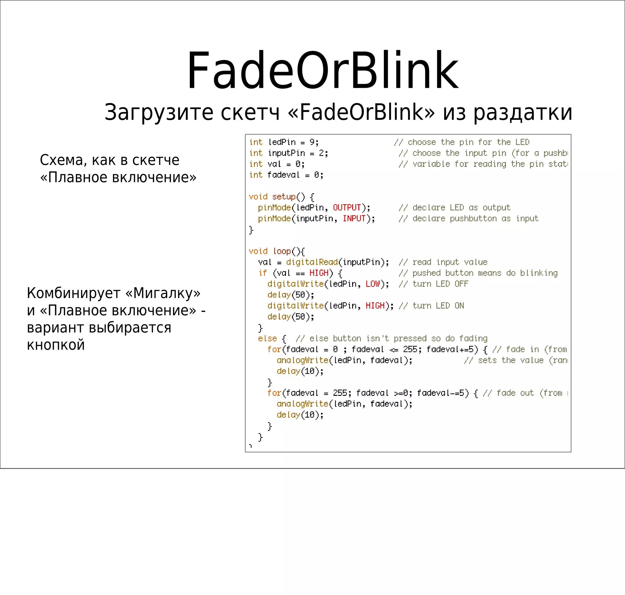 FadeOrBlink
Загрузите скетч «FadeOrBlink» из раздатки
Комбинирует «Мигалку»
и «Плавное включение» -
вариант выбирается
кнопкой
Схема, как в скетче
«Плавное включение»
 