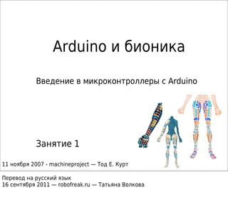 Arduino и бионика
Введение в микроконтроллеры с Arduino
Занятие 1
11 ноября 2007 - machineproject — Тод Е. Курт
Перевод на русский язык
16 сентября 2011 — robofreak.ru — Татьяна Волкова
 